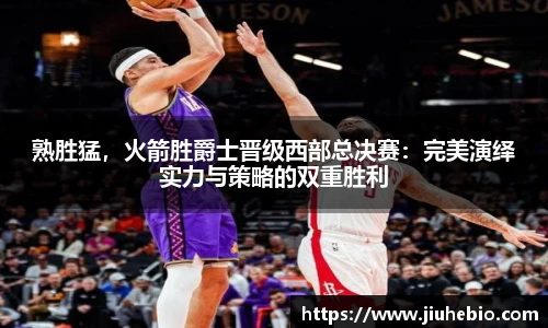 熟胜猛，火箭胜爵士晋级西部总决赛：完美演绎实力与策略的双重胜利