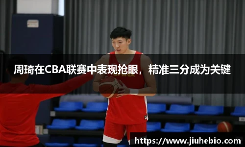周琦在CBA联赛中表现抢眼，精准三分成为关键