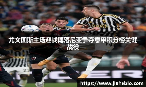 尤文图斯主场迎战博落尼亚争夺意甲积分榜关键战役