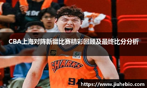 CBA上海对阵新疆比赛精彩回顾及最终比分分析