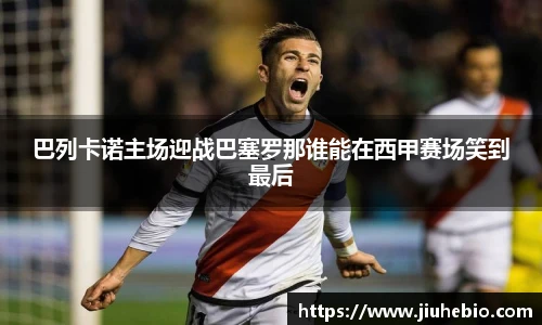 巴列卡诺主场迎战巴塞罗那谁能在西甲赛场笑到最后