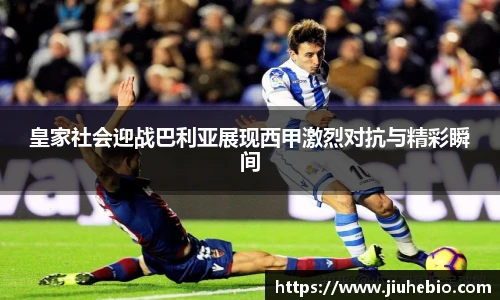 皇家社会迎战巴利亚展现西甲激烈对抗与精彩瞬间