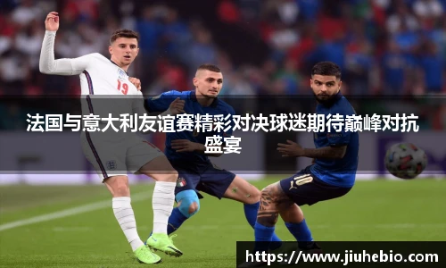 法国与意大利友谊赛精彩对决球迷期待巅峰对抗盛宴