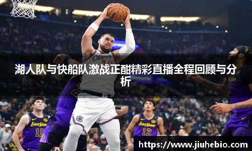 湖人队与快船队激战正酣精彩直播全程回顾与分析