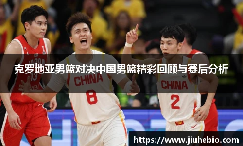 克罗地亚男篮对决中国男篮精彩回顾与赛后分析