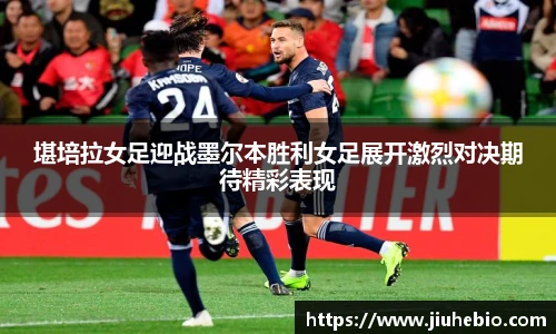 堪培拉女足迎战墨尔本胜利女足展开激烈对决期待精彩表现