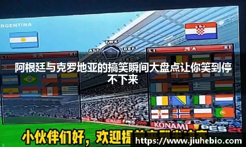 阿根廷与克罗地亚的搞笑瞬间大盘点让你笑到停不下来