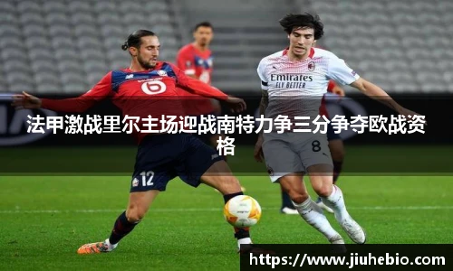 法甲激战里尔主场迎战南特力争三分争夺欧战资格