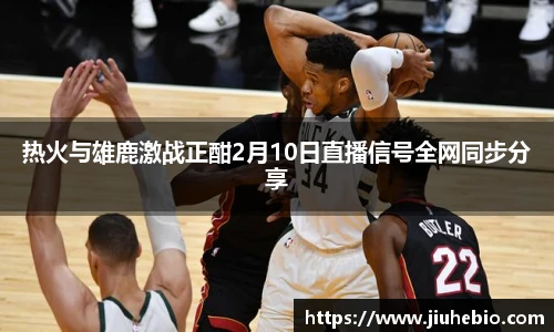 热火与雄鹿激战正酣2月10日直播信号全网同步分享