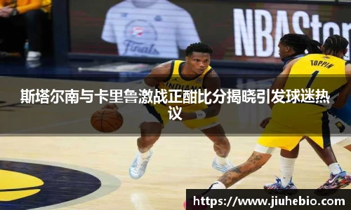 斯塔尔南与卡里鲁激战正酣比分揭晓引发球迷热议
