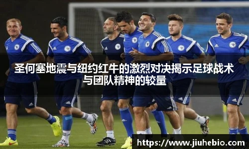 圣何塞地震与纽约红牛的激烈对决揭示足球战术与团队精神的较量