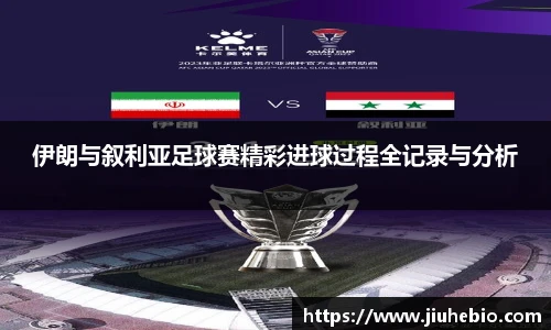 伊朗与叙利亚足球赛精彩进球过程全记录与分析